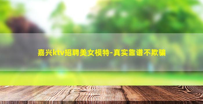 嘉兴ktv招聘美女模特-真实靠谱不欺骗
