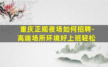 重庆正规夜场如何招聘-高端场所环境好上班轻松